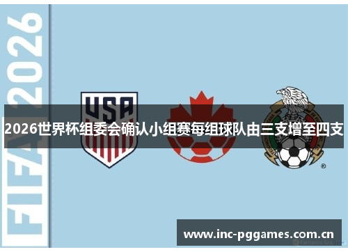 2026世界杯组委会确认小组赛每组球队由三支增至四支 2026世界杯组委会确认小组赛每组球队由三支增至四支