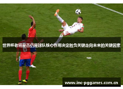 世界杯老将是否仍是球队核心作用决定胜负关键走向未来的关键因素 世界杯老将是否仍是球队核心作用决定胜负关键走向未来的关键因素