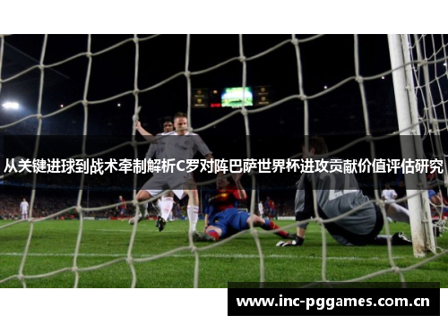 从关键进球到战术牵制解析C罗对阵巴萨世界杯进攻贡献价值评估研究