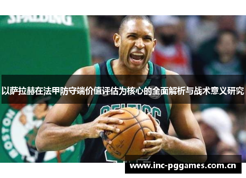 以萨拉赫在法甲防守端价值评估为核心的全面解析与战术意义研究 以萨拉赫在法甲防守端价值评估为核心的全面解析与战术意义研究