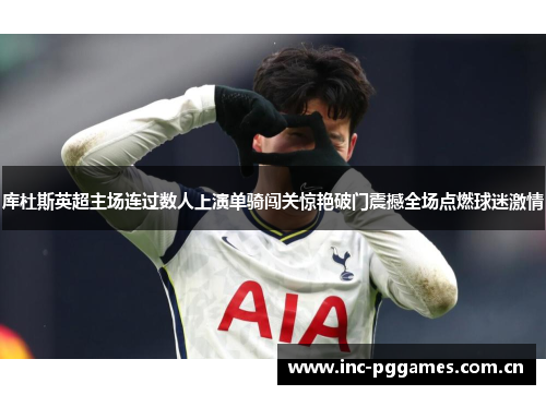 库杜斯英超主场连过数人上演单骑闯关惊艳破门震撼全场点燃球迷激情 库杜斯英超主场连过数人上演单骑闯关惊艳破门震撼全场点燃球迷激情