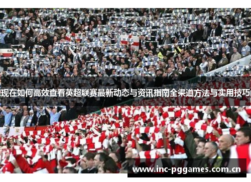 现在如何高效查看英超联赛最新动态与资讯指南全渠道方法与实用技巧 现在如何高效查看英超联赛最新动态与资讯指南全渠道方法与实用技巧